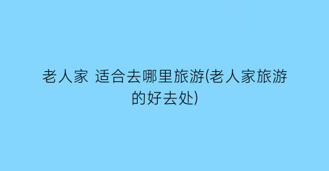 老人家 适合去哪里旅游(老人家旅游的好去处)